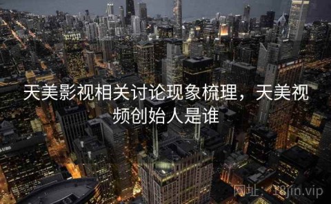 天美影视相关讨论现象梳理，天美视频创始人是谁