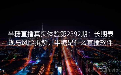 半糖直播真实体验第2392期：长期表现与风险拆解，半糖是什么直播软件