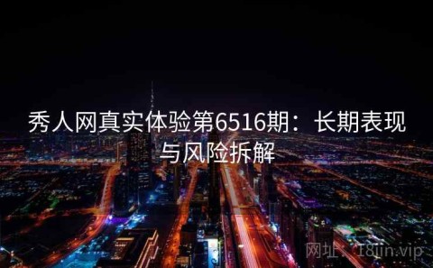 秀人网真实体验第6516期：长期表现与风险拆解