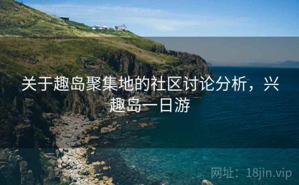 关于趣岛聚集地的社区讨论分析，兴趣岛一日游