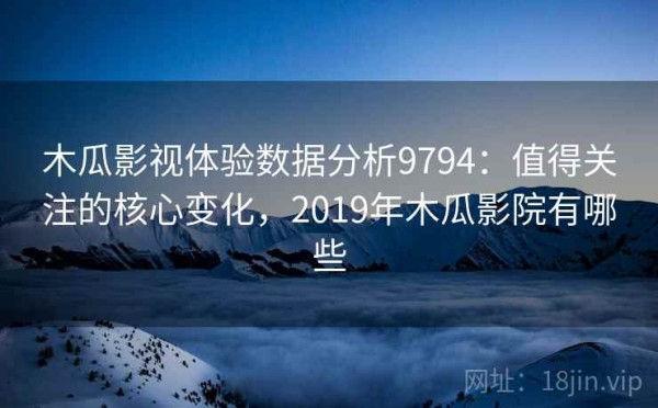 木瓜影视体验数据分析9794：值得关注的核心变化，2019年木瓜影院有哪些