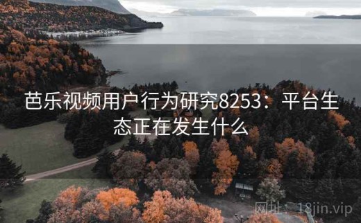 芭乐视频用户行为研究8253：平台生态正在发生什么
