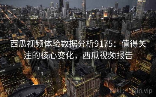 西瓜视频体验数据分析9175：值得关注的核心变化，西瓜视频报告