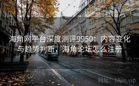 海角网平台深度测评9950：内容变化与趋势判断，海角论坛怎么注册