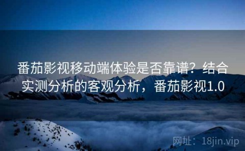 番茄影视移动端体验是否靠谱？结合实测分析的客观分析，番茄影视1.0