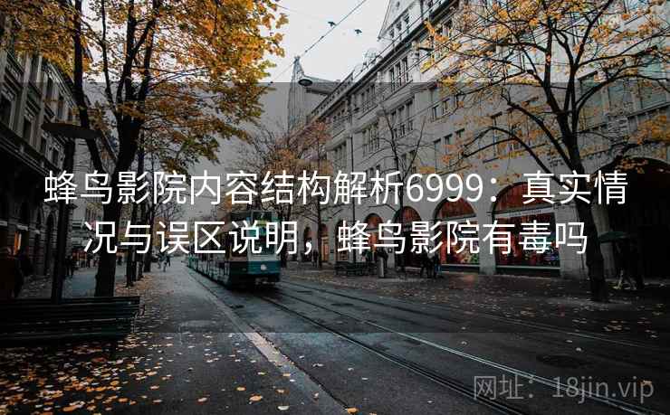 蜂鸟影院内容结构解析6999：真实情况与误区说明，蜂鸟影院有毒吗