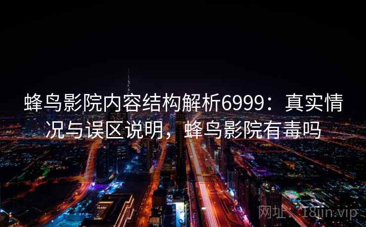 蜂鸟影院内容结构解析6999：真实情况与误区说明，蜂鸟影院有毒吗