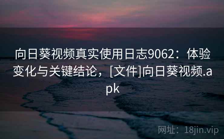 向日葵视频真实使用日志9062：体验变化与关键结论，[文件]向日葵视频.apk