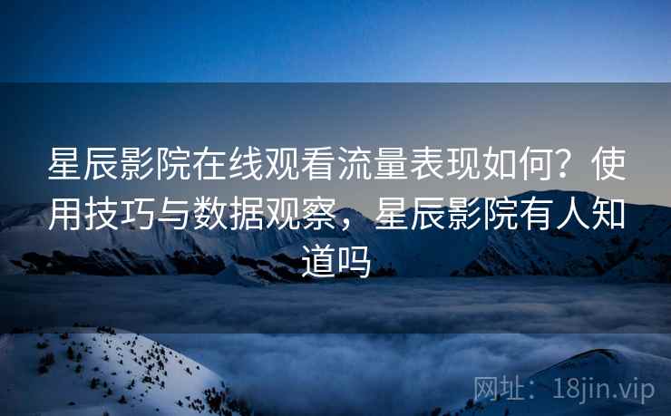 星辰影院在线观看流量表现如何？使用技巧与数据观察，星辰影院有人知道吗