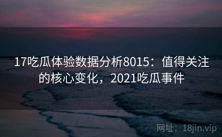 17吃瓜体验数据分析8015：值得关注的核心变化，2021吃瓜事件