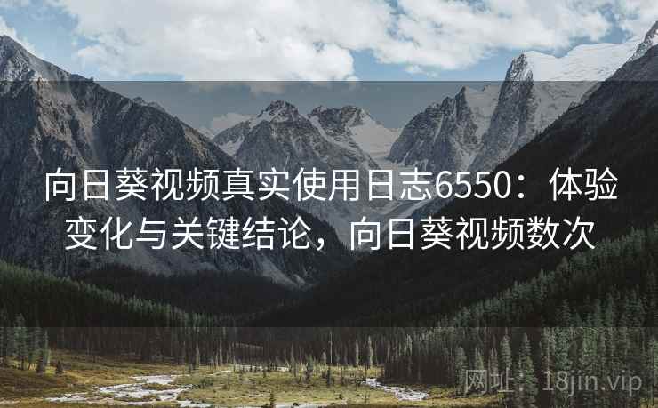 向日葵视频真实使用日志6550：体验变化与关键结论，向日葵视频数次