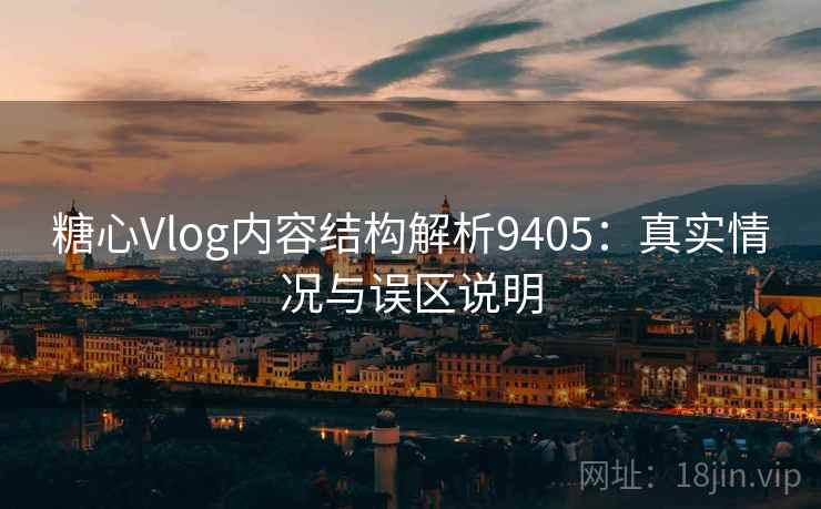 糖心Vlog内容结构解析9405：真实情况与误区说明