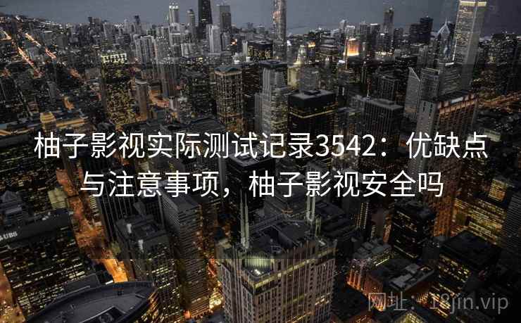 柚子影视实际测试记录3542：优缺点与注意事项，柚子影视安全吗