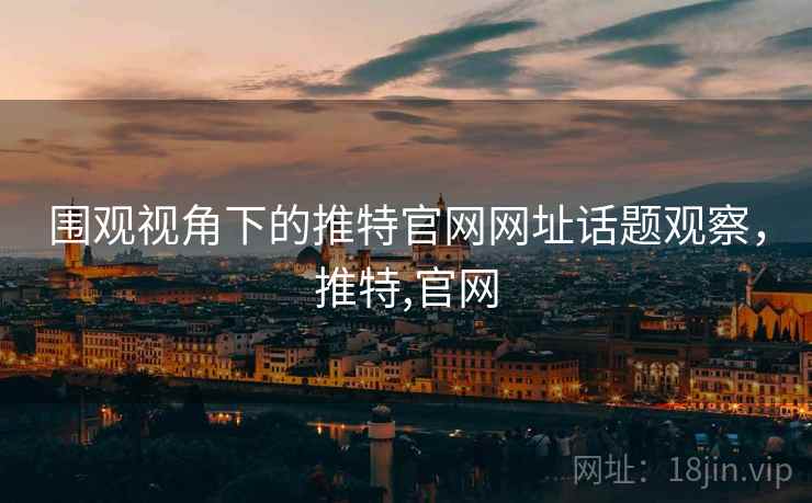 围观视角下的推特官网网址话题观察，推特,官网