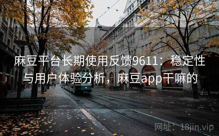 麻豆平台长期使用反馈9611：稳定性与用户体验分析，麻豆app干嘛的