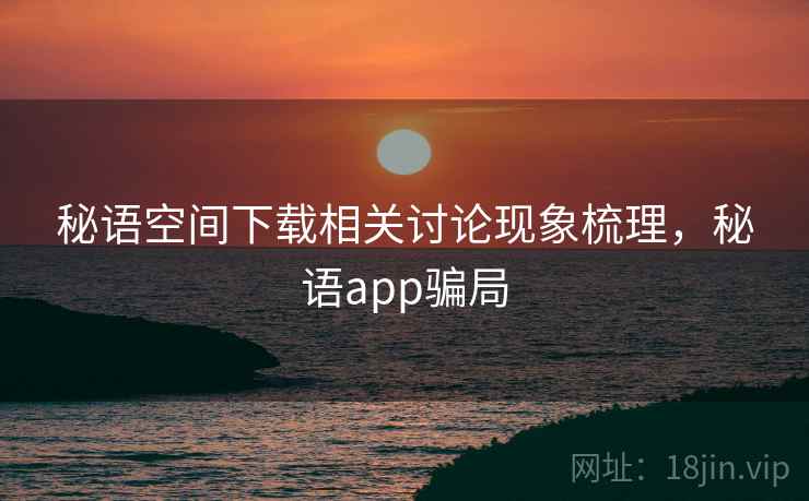秘语空间下载相关讨论现象梳理，秘语app骗局