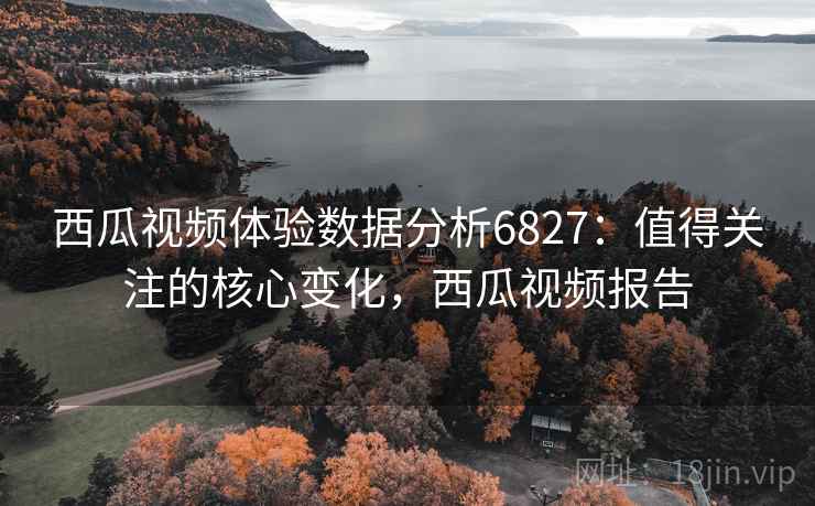 西瓜视频体验数据分析6827：值得关注的核心变化，西瓜视频报告