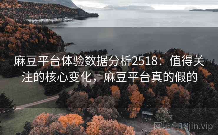 麻豆平台体验数据分析2518：值得关注的核心变化，麻豆平台真的假的