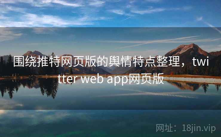 围绕推特网页版的舆情特点整理，twitter web app网页版