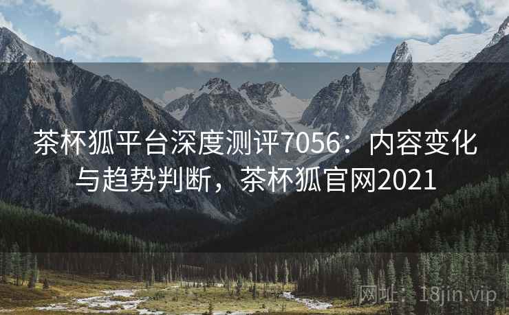 茶杯狐平台深度测评7056：内容变化与趋势判断，茶杯狐官网2021