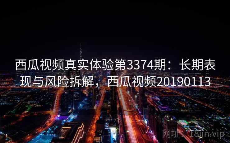 西瓜视频真实体验第3374期：长期表现与风险拆解，西瓜视频20190113