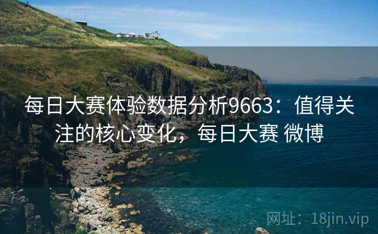 每日大赛体验数据分析9663：值得关注的核心变化，每日大赛 微博