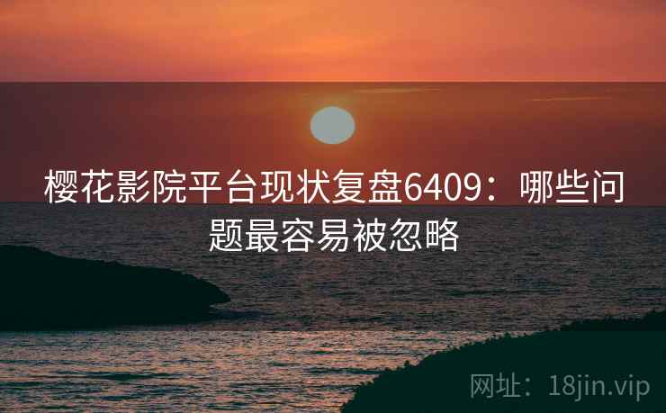 樱花影院平台现状复盘6409：哪些问题最容易被忽略