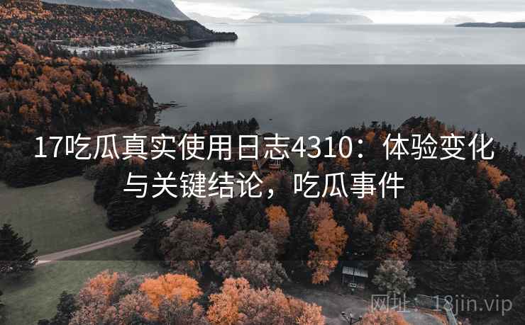 17吃瓜真实使用日志4310：体验变化与关键结论，吃瓜事件