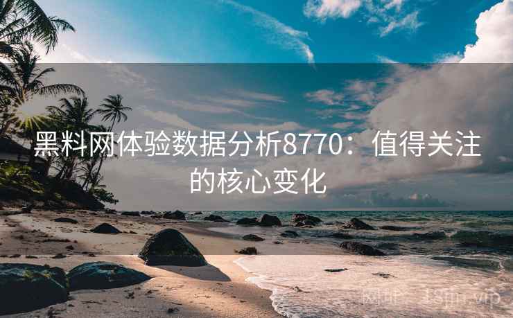 黑料网体验数据分析8770：值得关注的核心变化