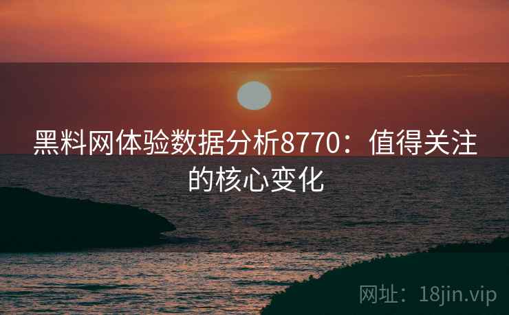 黑料网体验数据分析8770：值得关注的核心变化