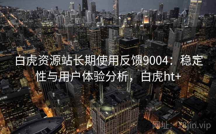 白虎资源站长期使用反馈9004：稳定性与用户体验分析，白虎ht+