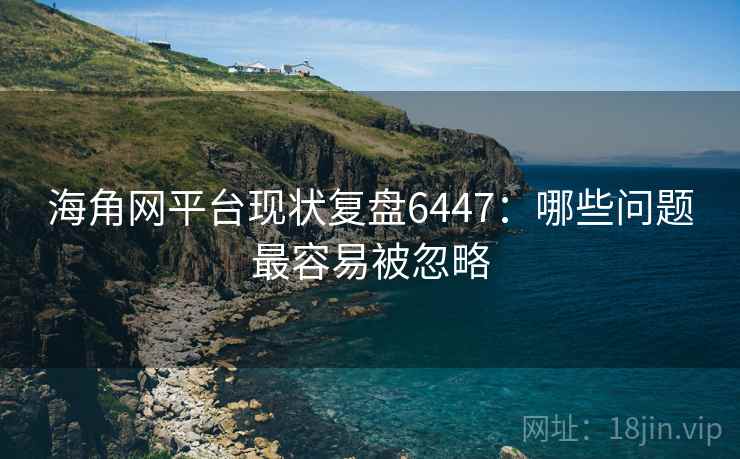 海角网平台现状复盘6447：哪些问题最容易被忽略