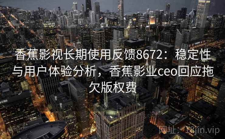 香蕉影视长期使用反馈8672：稳定性与用户体验分析，香蕉影业ceo回应拖欠版权费