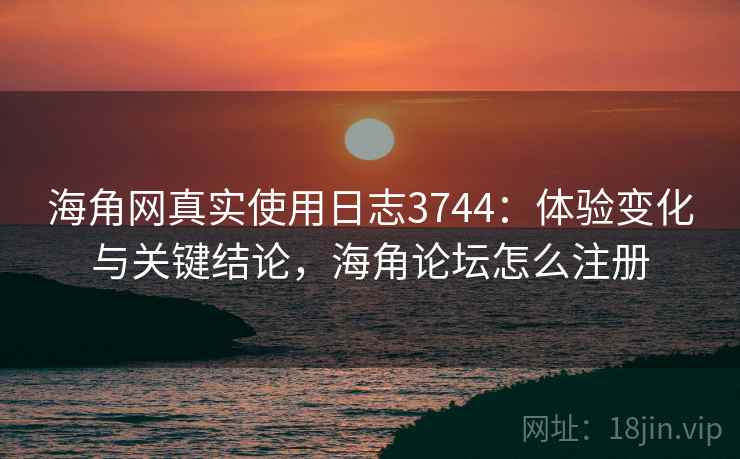 海角网真实使用日志3744：体验变化与关键结论，海角论坛怎么注册
