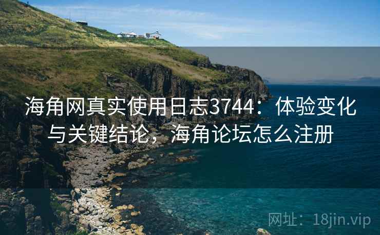 海角网真实使用日志3744：体验变化与关键结论，海角论坛怎么注册