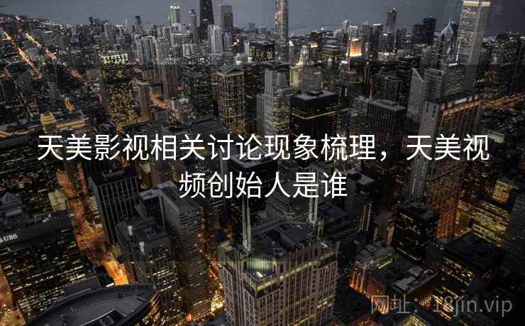 天美影视相关讨论现象梳理，天美视频创始人是谁