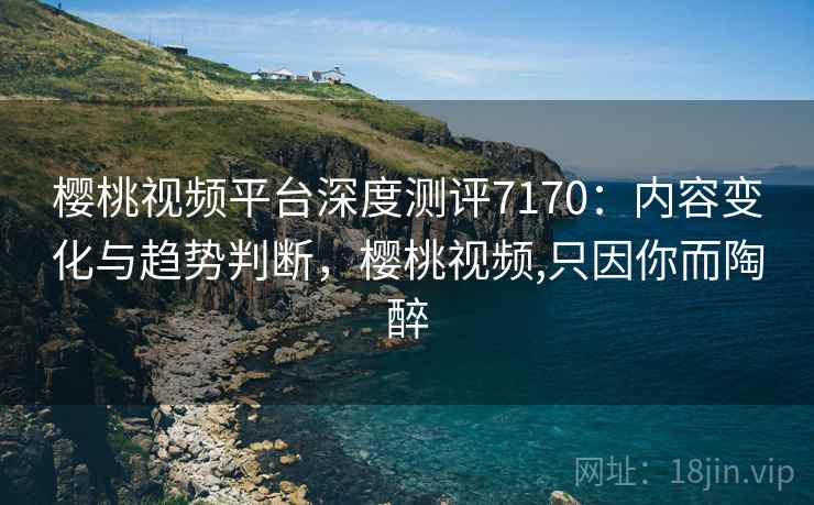 樱桃视频平台深度测评7170：内容变化与趋势判断，樱桃视频,只因你而陶醉