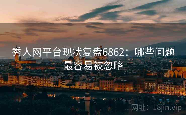 秀人网平台现状复盘6862：哪些问题最容易被忽略