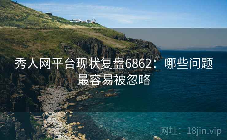 秀人网平台现状复盘6862：哪些问题最容易被忽略