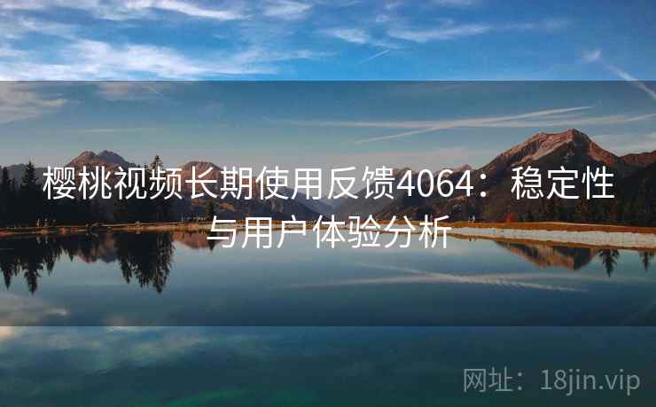 樱桃视频长期使用反馈4064：稳定性与用户体验分析