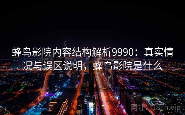 蜂鸟影院内容结构解析9990：真实情况与误区说明，蜂鸟影院是什么
