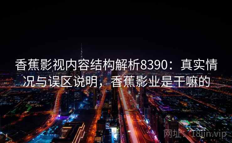 香蕉影视内容结构解析8390：真实情况与误区说明，香蕉影业是干嘛的