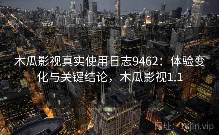 木瓜影视真实使用日志9462：体验变化与关键结论，木瓜影视1.1