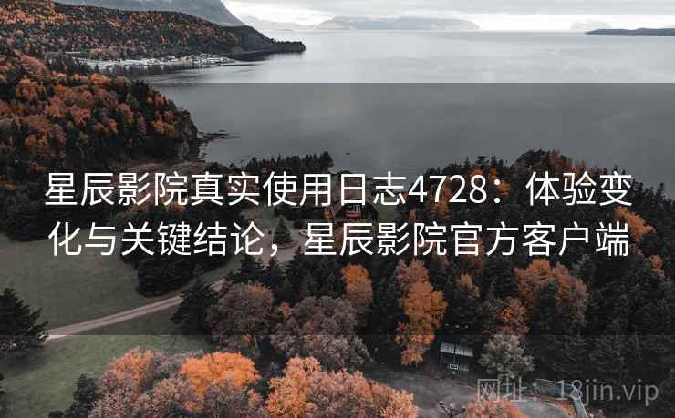 星辰影院真实使用日志4728：体验变化与关键结论，星辰影院官方客户端