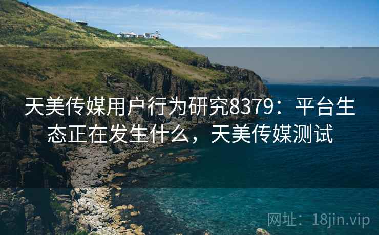 天美传媒用户行为研究8379：平台生态正在发生什么，天美传媒测试