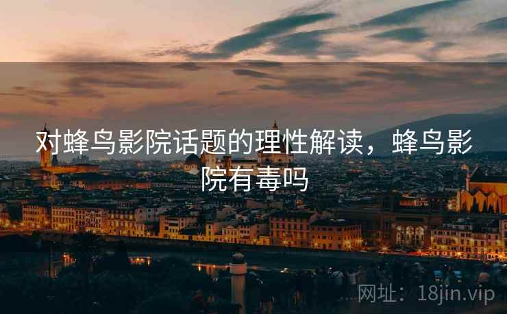 对蜂鸟影院话题的理性解读，蜂鸟影院有毒吗