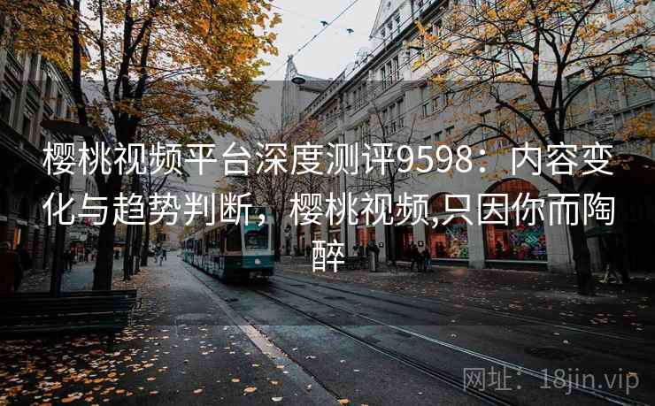 樱桃视频平台深度测评9598：内容变化与趋势判断，樱桃视频,只因你而陶醉