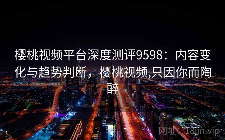樱桃视频平台深度测评9598：内容变化与趋势判断，樱桃视频,只因你而陶醉
