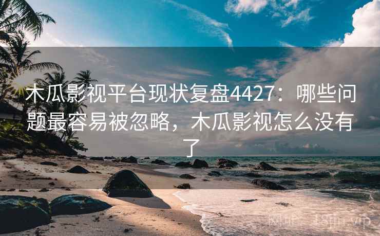 木瓜影视平台现状复盘4427：哪些问题最容易被忽略，木瓜影视怎么没有了