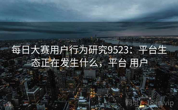 每日大赛用户行为研究9523：平台生态正在发生什么，平台 用户